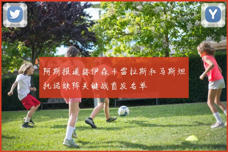 阿斯报道赫伊森卡雷拉斯和马斯坦托诺缺阵关键战首发名单