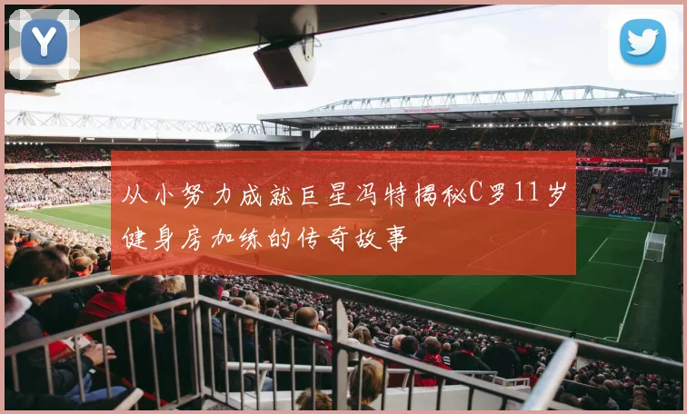 从小努力成就巨星冯特揭秘C罗11岁健身房加练的传奇故事