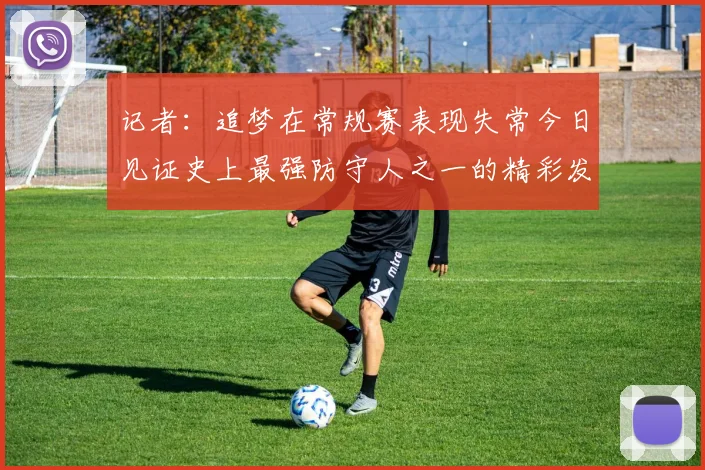 记者：追梦在常规赛表现失常今日见证史上最强防守人之一的精彩发挥