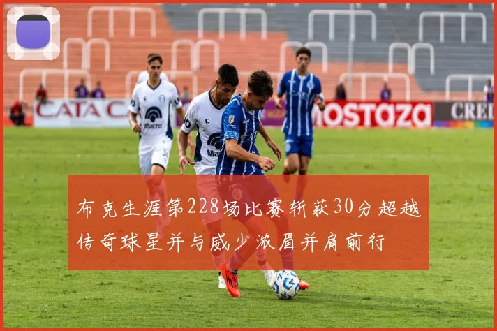 布克生涯第228场比赛斩获30分超越传奇球星并与威少浓眉并肩前行