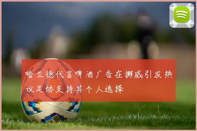 哈兰德代言啤酒广告在挪威引发热议足协支持其个人选择