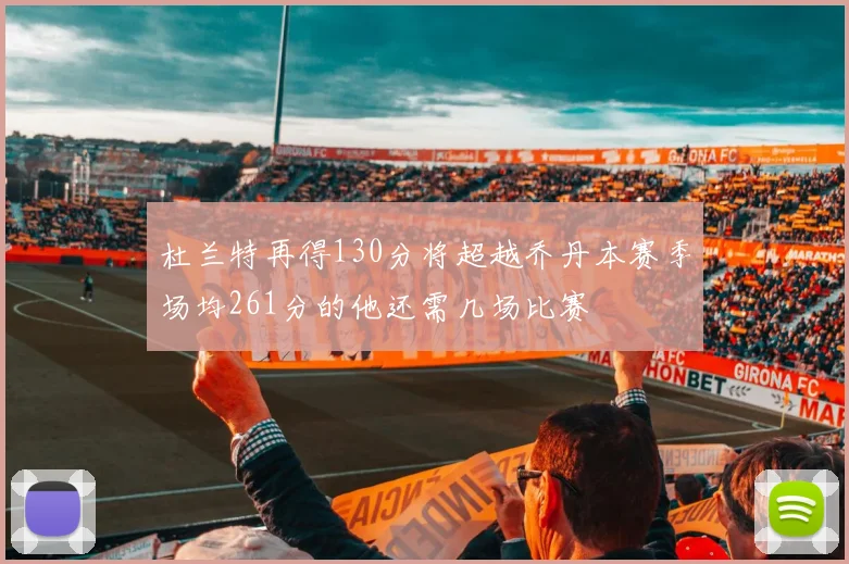 杜兰特再得130分将超越乔丹本赛季场均261分的他还需几场比赛