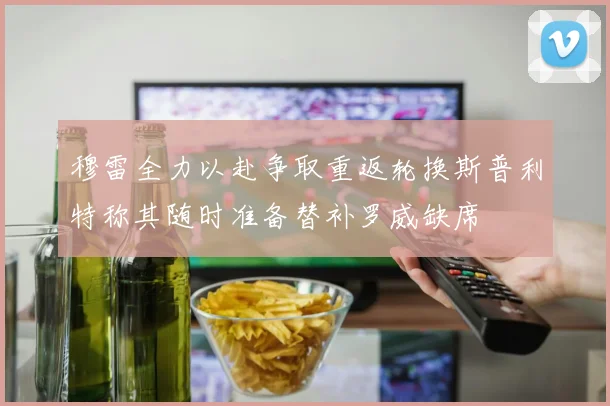穆雷全力以赴争取重返轮换斯普利特称其随时准备替补罗威缺席