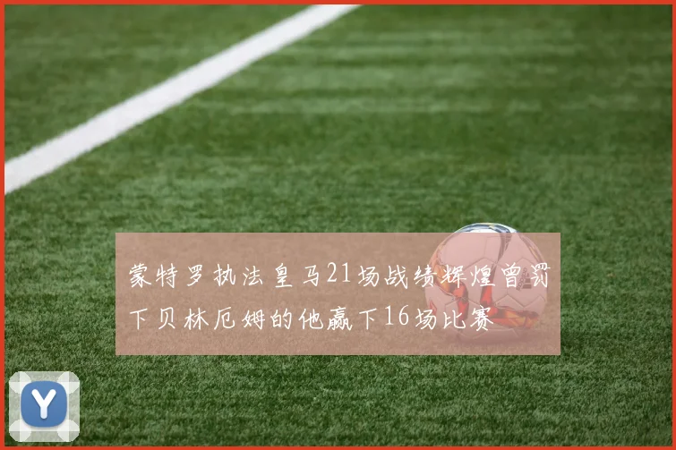 蒙特罗执法皇马21场战绩辉煌曾罚下贝林厄姆的他赢下16场比赛