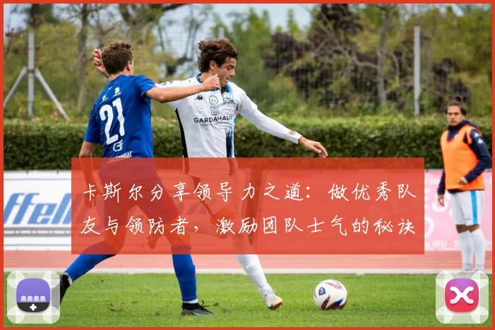 卡斯尔分享领导力之道：做优秀队友与领防者，激励团队士气的秘诀