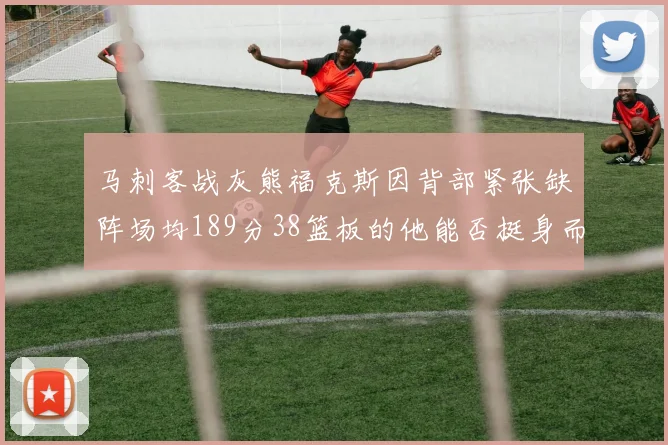 马刺客战灰熊福克斯因背部紧张缺阵场均189分38篮板的他能否挺身而出