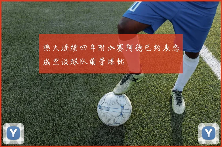 热火连续四年附加赛阿德巴约表态成空谈球队前景堪忧